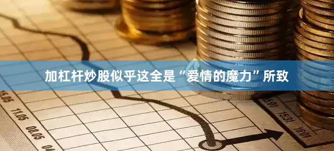加杠杆炒股似乎这全是“爱情的魔力”所致