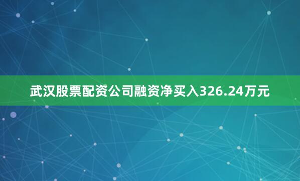 武汉股票配资公司融资净买入326.24万元
