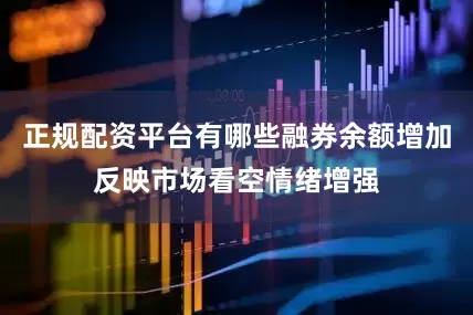 正规配资平台有哪些融券余额增加反映市场看空情绪增强
