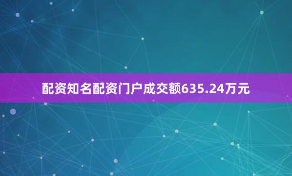 配资知名配资门户成交额635.24万元