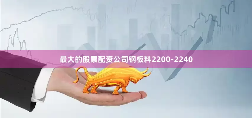 最大的股票配资公司钢板料2200-2240
