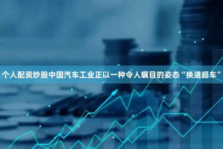 个人配资炒股中国汽车工业正以一种令人瞩目的姿态“换道超车”