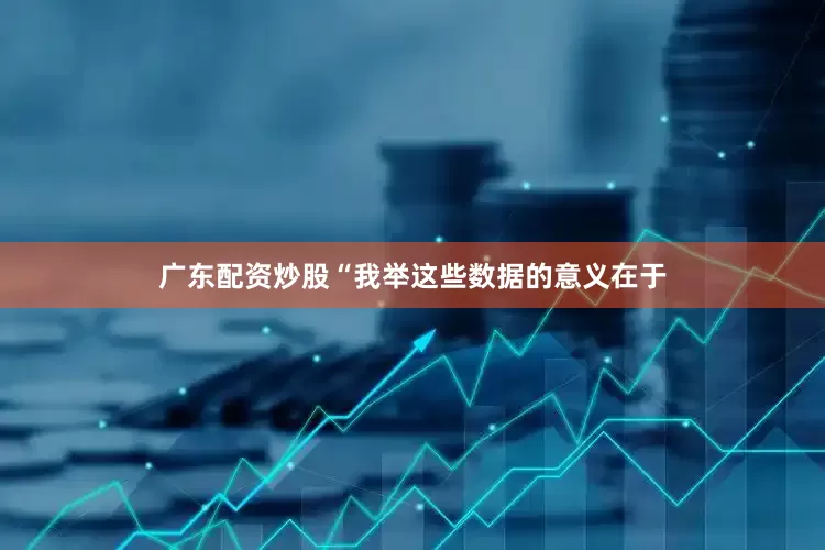 广东配资炒股　　“我举这些数据的意义在于