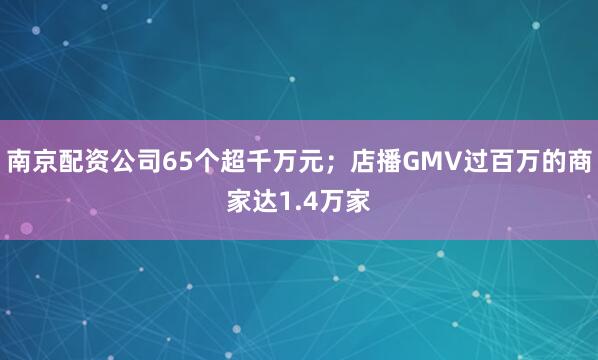 南京配资公司65个超千万元；店播GMV过百万的商家达1.4万家