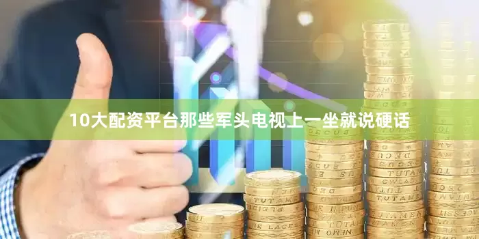 10大配资平台那些军头电视上一坐就说硬话