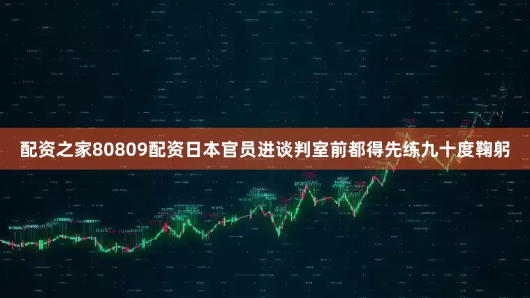 配资之家80809配资日本官员进谈判室前都得先练九十度鞠躬