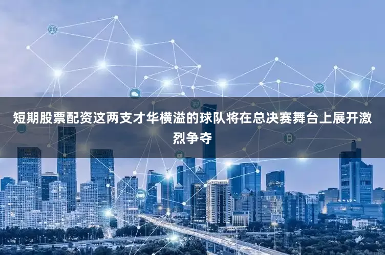 短期股票配资这两支才华横溢的球队将在总决赛舞台上展开激烈争夺