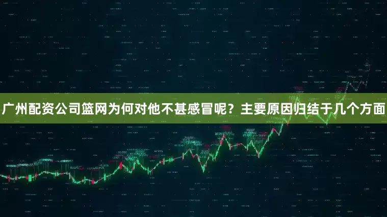 广州配资公司篮网为何对他不甚感冒呢？主要原因归结于几个方面