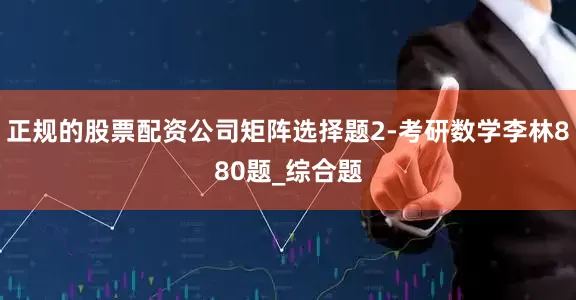 正规的股票配资公司矩阵选择题2-考研数学李林880题_综合题