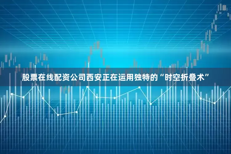股票在线配资公司西安正在运用独特的“时空折叠术”