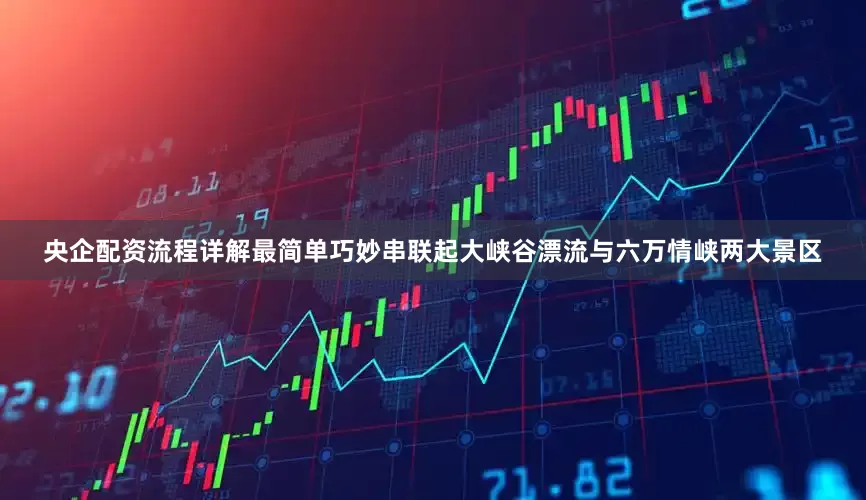 央企配资流程详解最简单巧妙串联起大峡谷漂流与六万情峡两大景区
