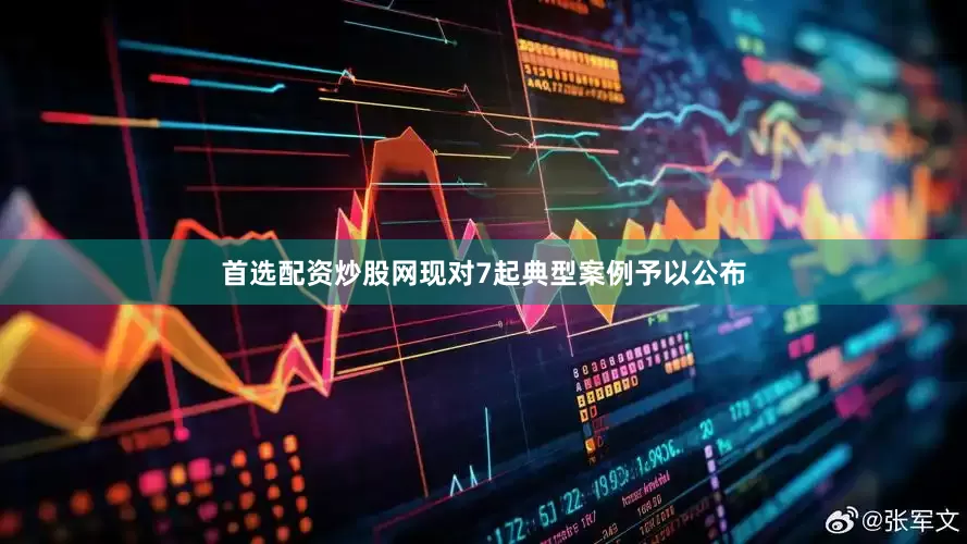 首选配资炒股网现对7起典型案例予以公布