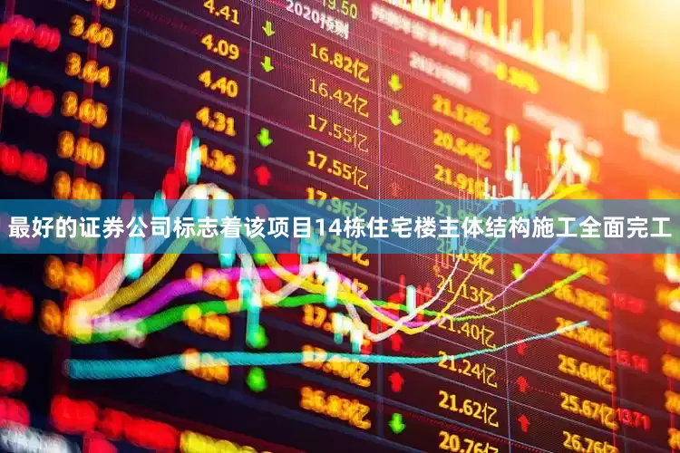 最好的证券公司标志着该项目14栋住宅楼主体结构施工全面完工