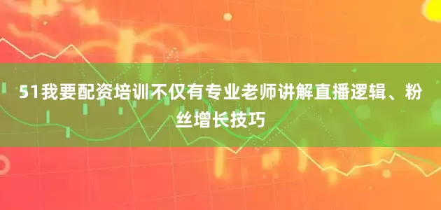 51我要配资培训不仅有专业老师讲解直播逻辑、粉丝增长技巧