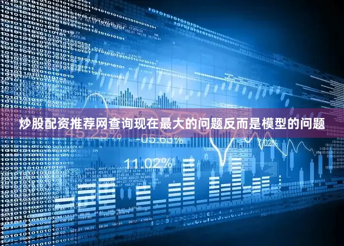 炒股配资推荐网查询现在最大的问题反而是模型的问题