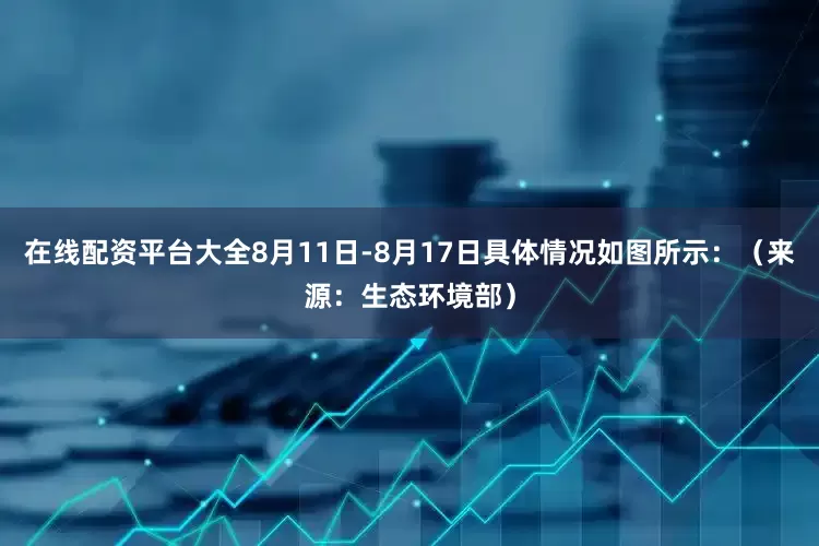 在线配资平台大全8月11日-8月17日具体情况如图所示：（来源：生态环境部）