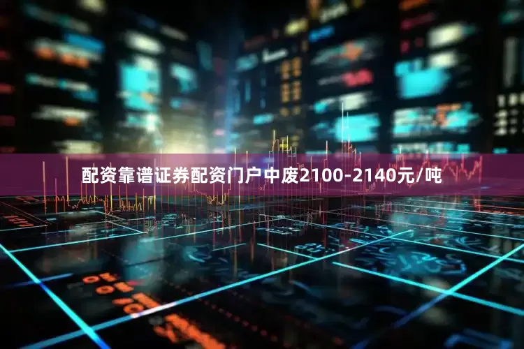 配资靠谱证券配资门户中废2100-2140元/吨