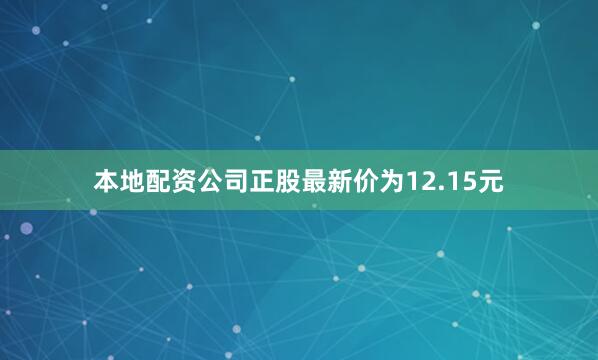 本地配资公司正股最新价为12.15元