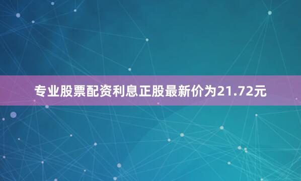 专业股票配资利息正股最新价为21.72元