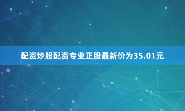 配资炒股配资专业正股最新价为35.01元