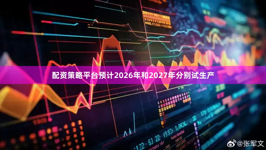 配资策略平台预计2026年和2027年分别试生产