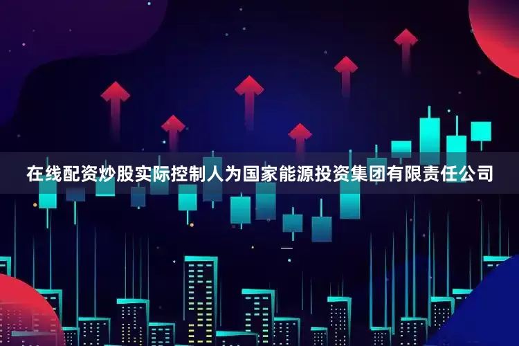 在线配资炒股实际控制人为国家能源投资集团有限责任公司