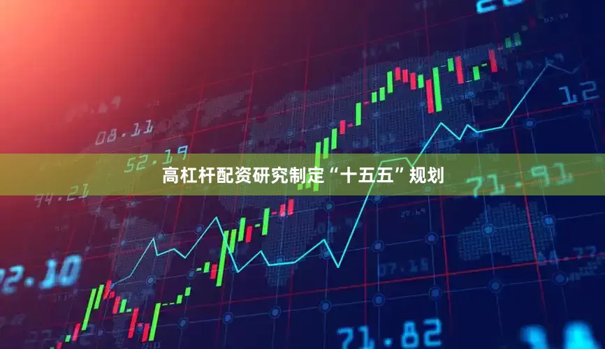 高杠杆配资研究制定“十五五”规划