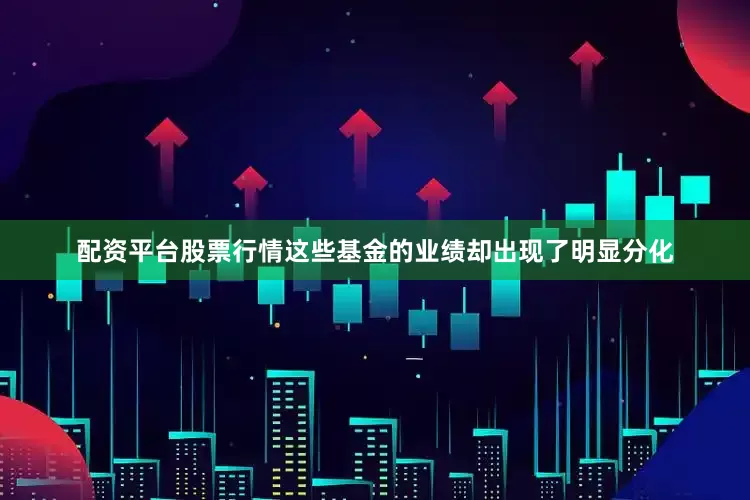 配资平台股票行情这些基金的业绩却出现了明显分化