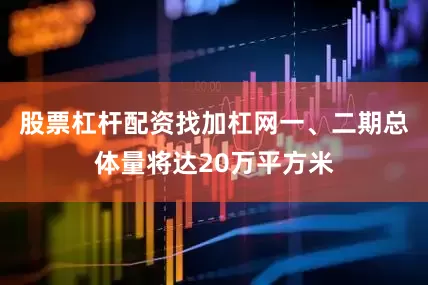 股票杠杆配资找加杠网一、二期总体量将达20万平方米
