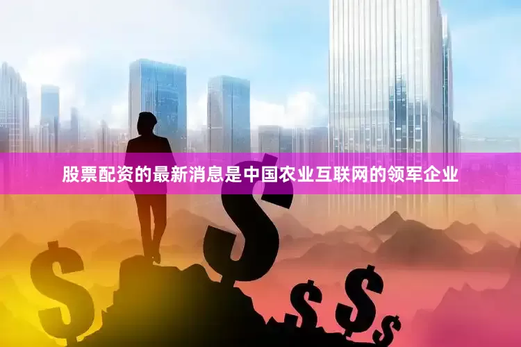 股票配资的最新消息是中国农业互联网的领军企业