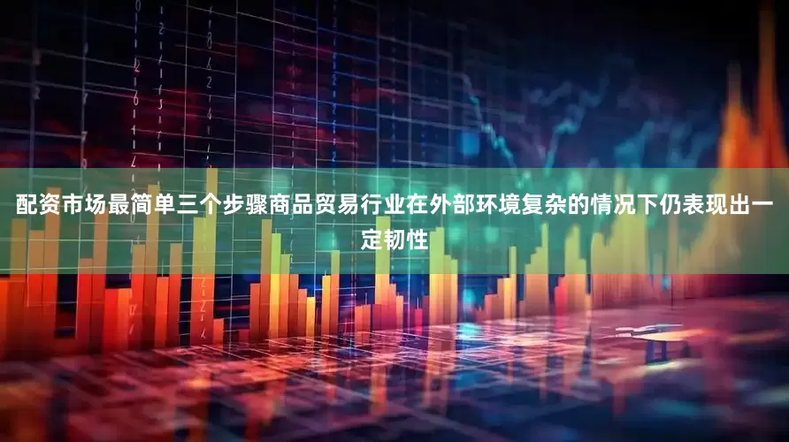 配资市场最简单三个步骤商品贸易行业在外部环境复杂的情况下仍表现出一定韧性