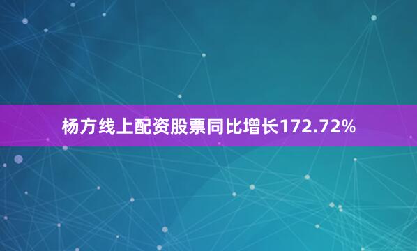 杨方线上配资股票同比增长172.72%