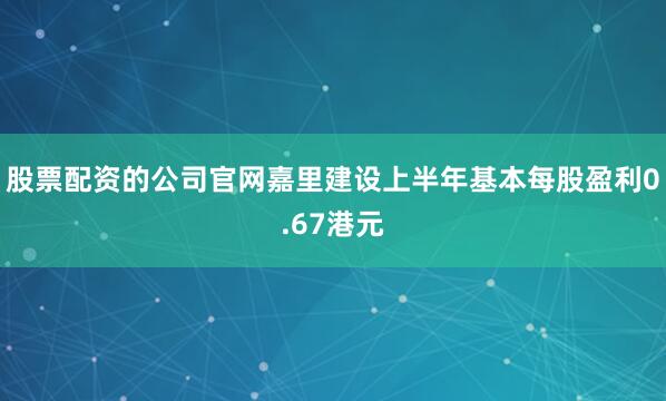 股票配资的公司官网　　嘉里建设上半年基本每股盈利0.67港元