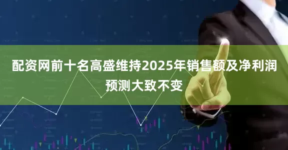 配资网前十名高盛维持2025年销售额及净利润预测大致不变