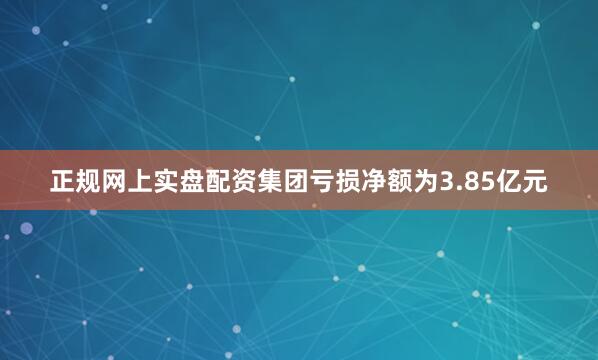 正规网上实盘配资集团亏损净额为3.85亿元