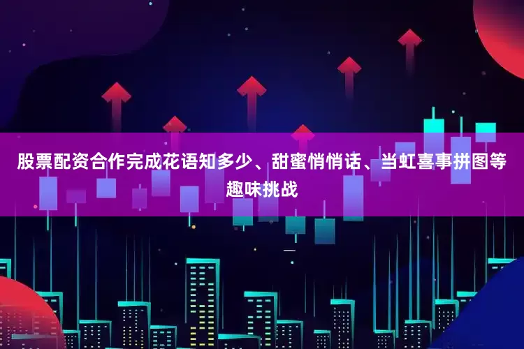 股票配资合作完成花语知多少、甜蜜悄悄话、当虹喜事拼图等趣味挑战
