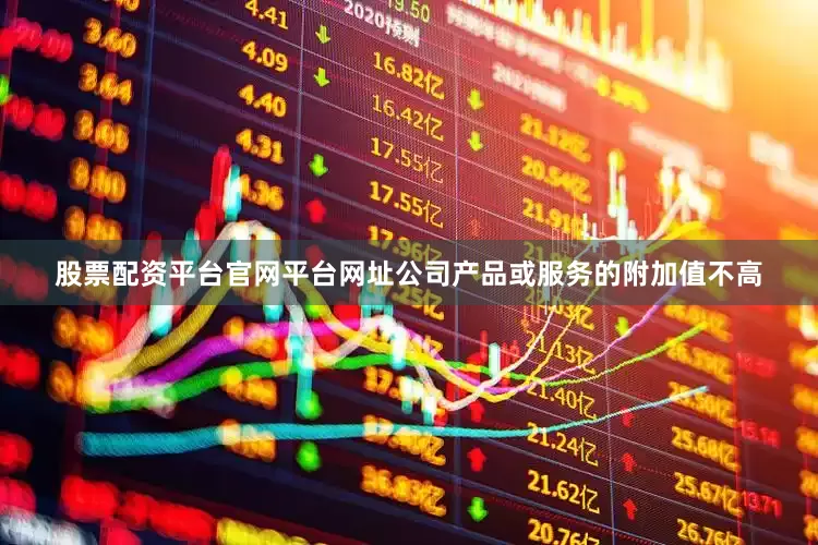 股票配资平台官网平台网址公司产品或服务的附加值不高