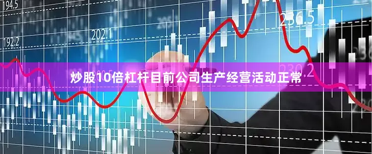 炒股10倍杠杆目前公司生产经营活动正常