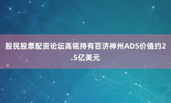 股民股票配资论坛　　高瓴持有百济神州ADS价值约2.5亿美元