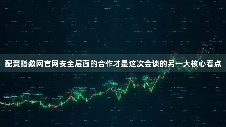 配资指数网官网安全层面的合作才是这次会谈的另一大核心看点