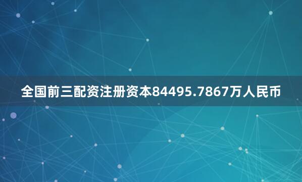 全国前三配资注册资本84495.7867万人民币