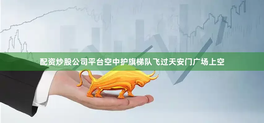 配资炒股公司平台空中护旗梯队飞过天安门广场上空