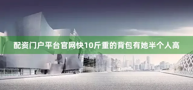 配资门户平台官网快10斤重的背包有她半个人高