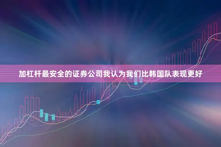 加杠杆最安全的证券公司我认为我们比韩国队表现更好