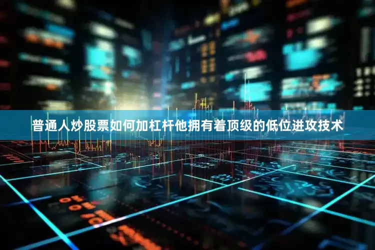 普通人炒股票如何加杠杆他拥有着顶级的低位进攻技术