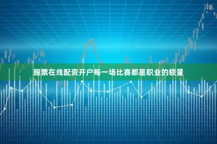 股票在线配资开户每一场比赛都是职业的较量