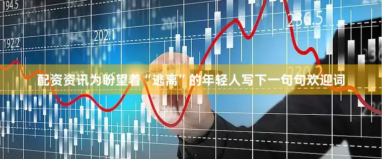 配资资讯为盼望着“逃离”的年轻人写下一句句欢迎词