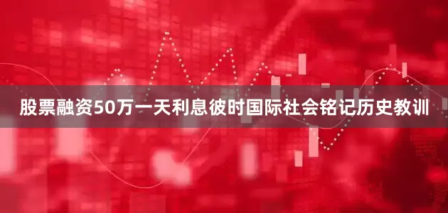 股票融资50万一天利息彼时国际社会铭记历史教训