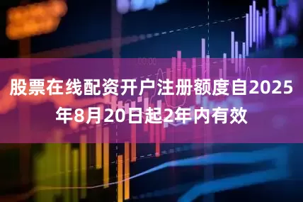 股票在线配资开户注册额度自2025年8月20日起2年内有效