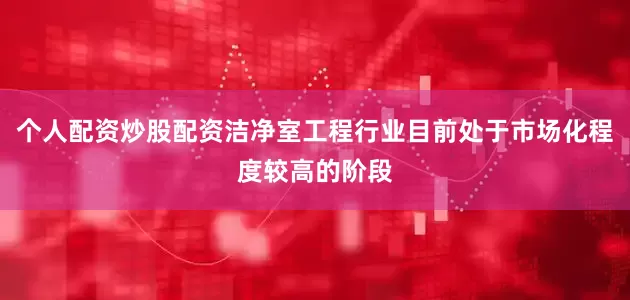 个人配资炒股配资洁净室工程行业目前处于市场化程度较高的阶段